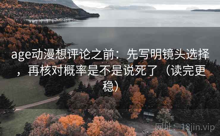 age动漫想评论之前：先写明镜头选择，再核对概率是不是说死了（读完更稳）
