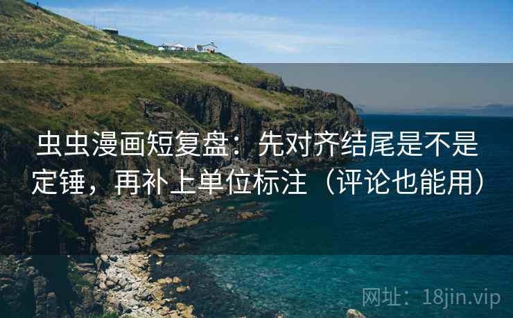虫虫漫画短复盘:先对齐结尾是不是定锤,再补上单位标注(评论也能用) 虫虫漫画短复盘:先对齐结尾是不是定锤,再补上单位标注(评论也能用)