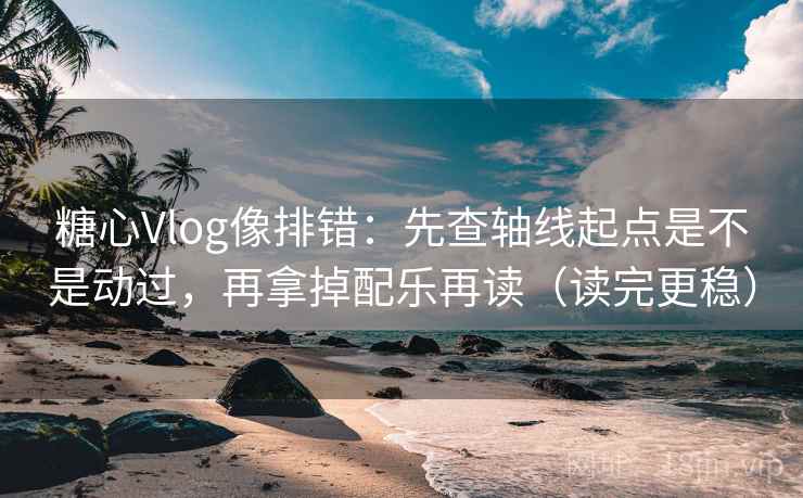 糖心Vlog像排错:先查轴线起点是不是动过,再拿掉配乐再读(读完更稳) 糖心Vlog像排错:先查轴线起点是不是动过,再拿掉配乐再读(读完更稳)