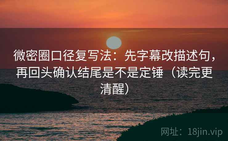 微密圈口径复写法：先字幕改描述句，再回头确认结尾是不是定锤（读完更清醒）