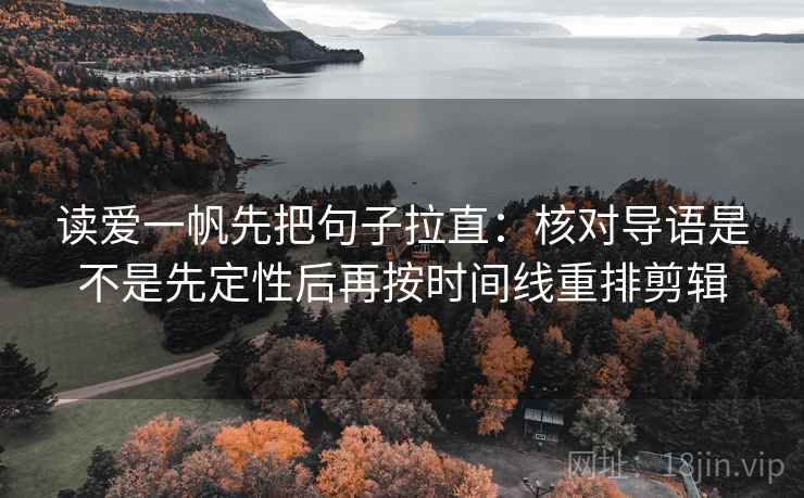 读爱一帆先把句子拉直:核对导语是不是先定性后再按时间线重排剪辑 读爱一帆先把句子拉直:核对导语是不是先定性后再按时间线重排剪辑