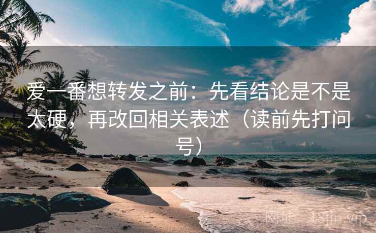爱一番想转发之前:先看结论是不是太硬,再改回相关表述(读前先打问号) 爱一番想转发之前:先看结论是不是太硬,再改回相关表述(读前先打问号)