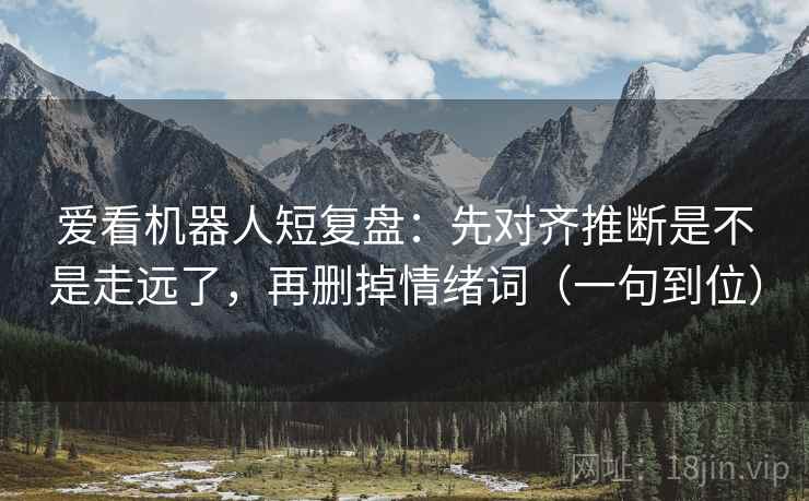 爱看机器人短复盘：先对齐推断是不是走远了，再删掉情绪词（一句到位）