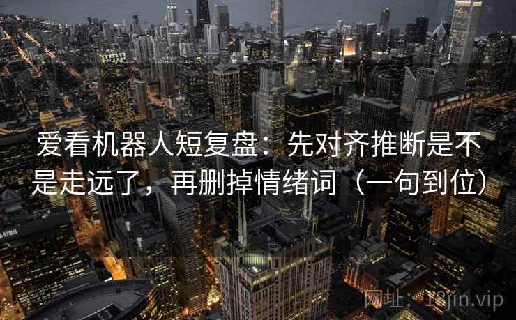 爱看机器人短复盘:先对齐推断是不是走远了,再删掉情绪词(一句到位) 爱看机器人短复盘:先对齐推断是不是走远了,再删掉情绪词(一句到位)