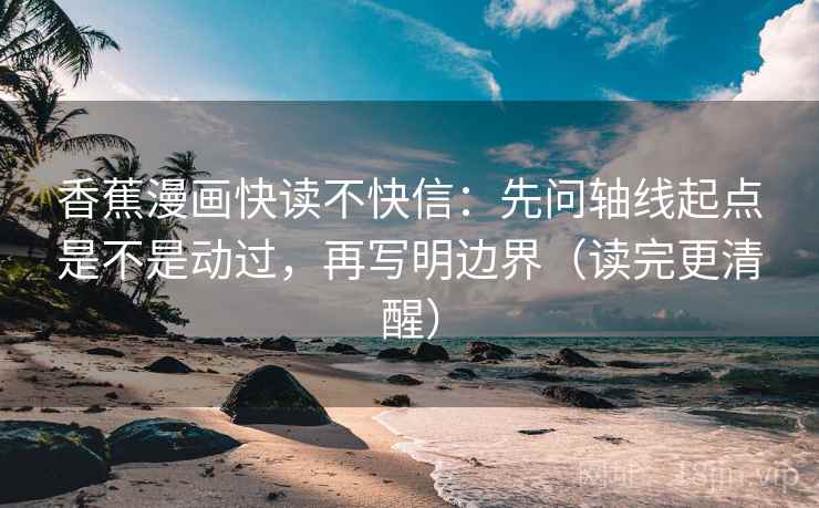 香蕉漫画快读不快信:先问轴线起点是不是动过,再写明边界(读完更清醒) 香蕉漫画快读不快信:先问轴线起点是不是动过,再写明边界(读完更清醒)