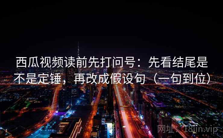 西瓜视频读前先打问号:先看结尾是不是定锤,再改成假设句(一句到位) 西瓜视频读前先打问号:先看结尾是不是定锤,再改成假设句(一句到位)