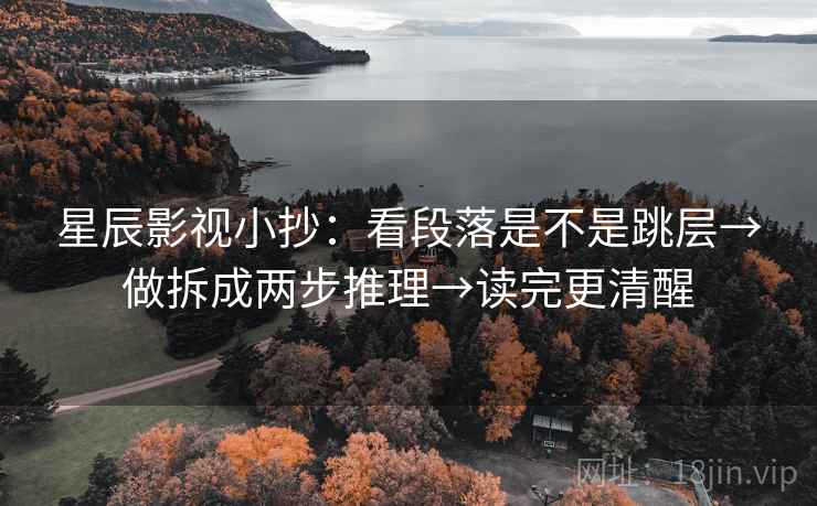 星辰影视小抄:看段落是不是跳层→做拆成两步推理→读完更清醒 星辰影视小抄:看段落是不是跳层→做拆成两步推理→读完更清醒