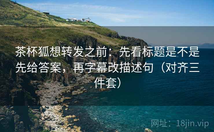 茶杯狐想转发之前:先看标题是不是先给答案,再字幕改描述句(对齐三件套) 茶杯狐想转发之前:先看标题是不是先给答案,再字幕改描述句(对齐三件套)