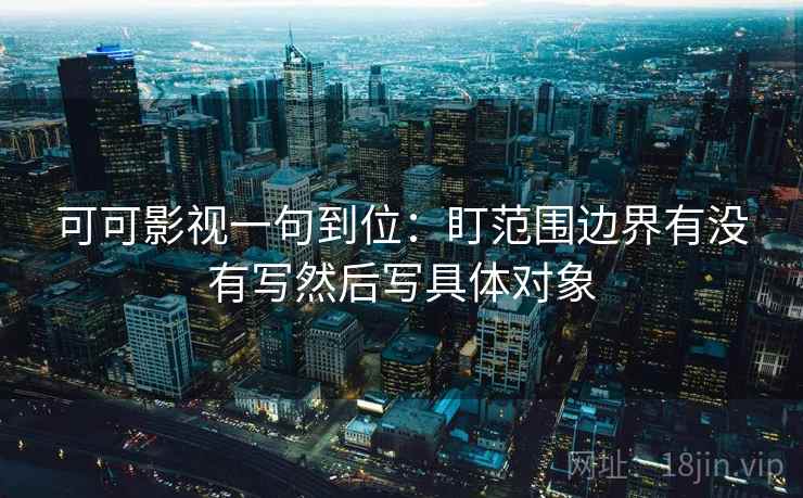 可可影视一句到位：盯范围边界有没有写然后写具体对象