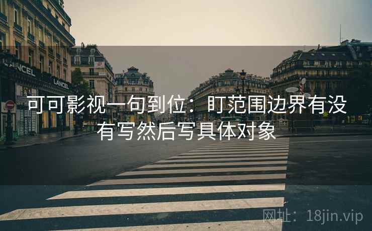 可可影视一句到位:盯范围边界有没有写然后写具体对象 可可影视一句到位:盯范围边界有没有写然后写具体对象