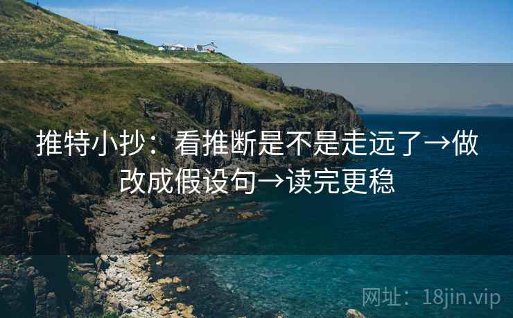 推特小抄：看推断是不是走远了→做改成假设句→读完更稳