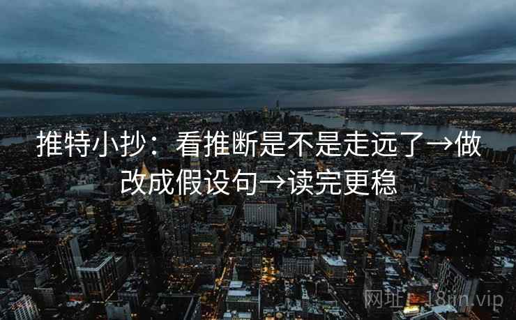 推特小抄:看推断是不是走远了→做改成假设句→读完更稳 推特小抄:看推断是不是走远了→做改成假设句→读完更稳