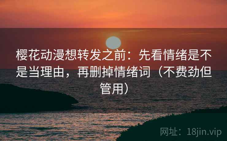 樱花动漫想转发之前：先看情绪是不是当理由，再删掉情绪词（不费劲但管用）