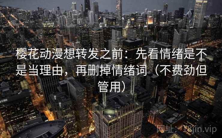 樱花动漫想转发之前:先看情绪是不是当理由,再删掉情绪词(不费劲但管用) 樱花动漫想转发之前:先看情绪是不是当理由,再删掉情绪词(不费劲但管用)