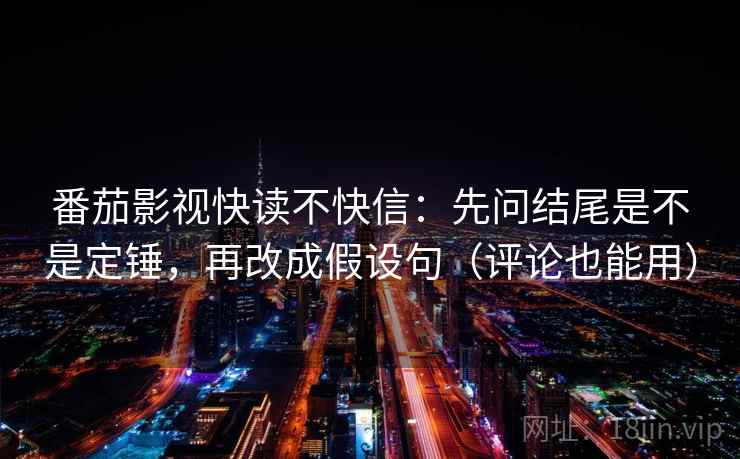 番茄影视快读不快信：先问结尾是不是定锤，再改成假设句（评论也能用）