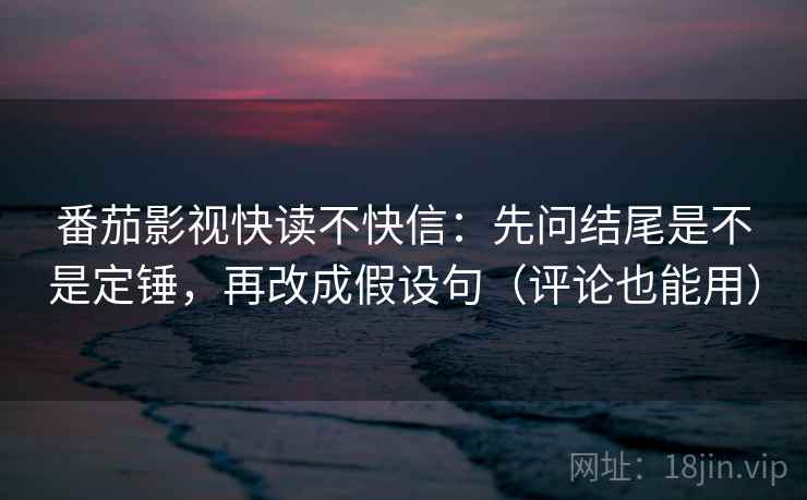 番茄影视快读不快信:先问结尾是不是定锤,再改成假设句(评论也能用) 番茄影视快读不快信:先问结尾是不是定锤,再改成假设句(评论也能用)