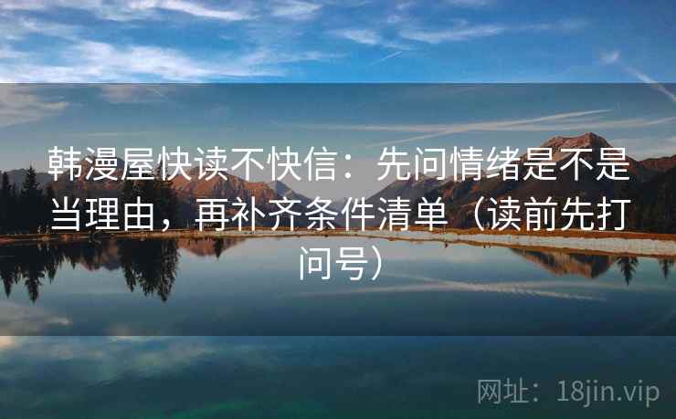韩漫屋快读不快信：先问情绪是不是当理由，再补齐条件清单（读前先打问号）