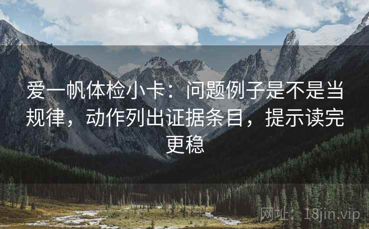 爱一帆体检小卡:问题例子是不是当规律,动作列出证据条目,提示读完更稳 爱一帆体检小卡:问题例子是不是当规律,动作列出证据条目,提示读完更稳