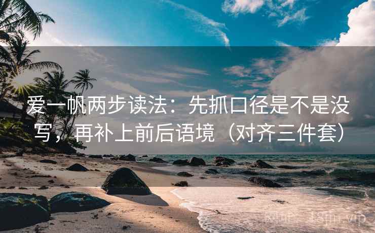 爱一帆两步读法:先抓口径是不是没写,再补上前后语境(对齐三件套) 爱一帆两步读法:先抓口径是不是没写,再补上前后语境(对齐三件套)