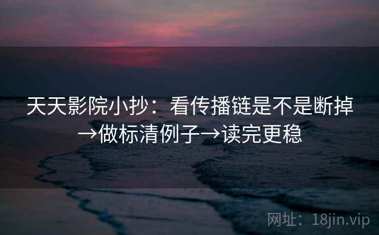 天天影院小抄：看传播链是不是断掉→做标清例子→读完更稳