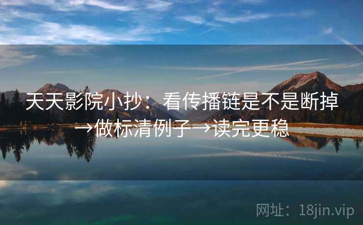 天天影院小抄:看传播链是不是断掉→做标清例子→读完更稳 天天影院小抄:看传播链是不是断掉→做标清例子→读完更稳