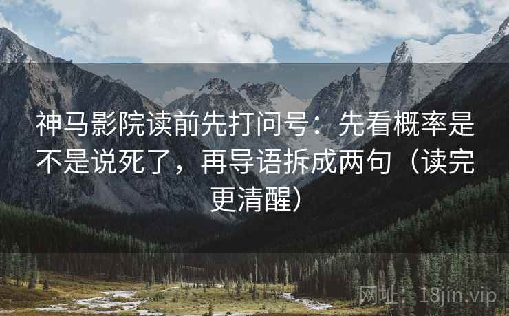 神马影院读前先打问号：先看概率是不是说死了，再导语拆成两句（读完更清醒）