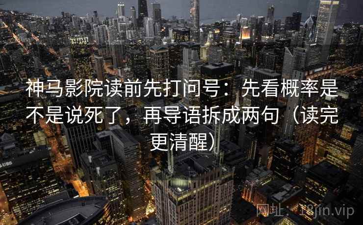 神马影院读前先打问号:先看概率是不是说死了,再导语拆成两句(读完更清醒) 神马影院读前先打问号:先看概率是不是说死了,再导语拆成两句(读完更清醒)