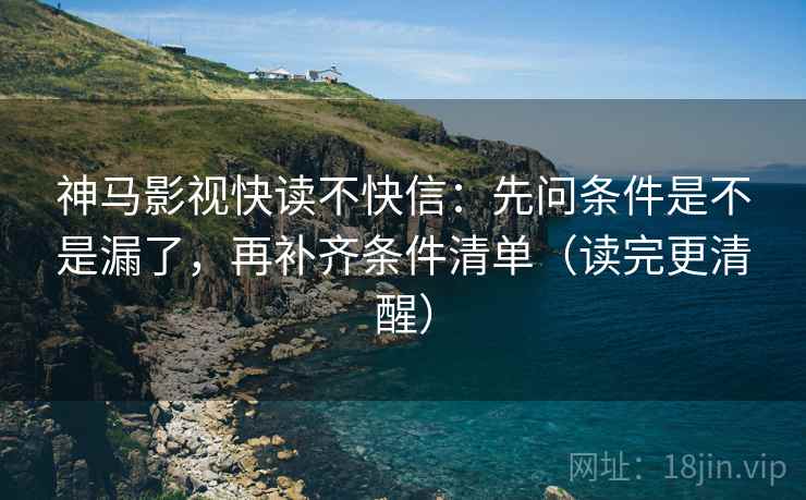 神马影视快读不快信：先问条件是不是漏了，再补齐条件清单（读完更清醒）