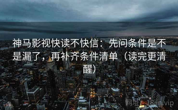 神马影视快读不快信:先问条件是不是漏了,再补齐条件清单(读完更清醒) 神马影视快读不快信:先问条件是不是漏了,再补齐条件清单(读完更清醒)