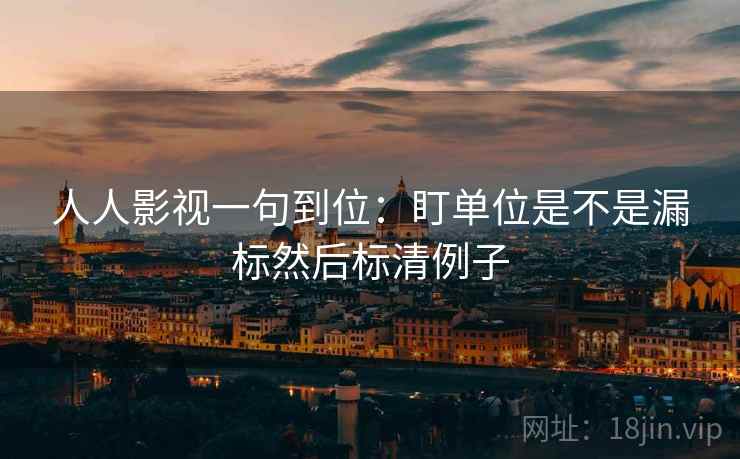 人人影视一句到位:盯单位是不是漏标然后标清例子 人人影视一句到位:盯单位是不是漏标然后标清例子