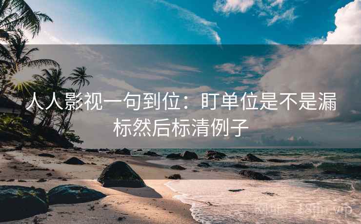 人人影视一句到位：盯单位是不是漏标然后标清例子