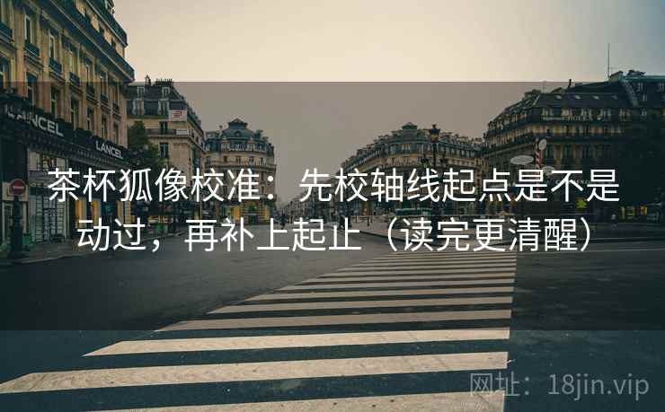 茶杯狐像校准：先校轴线起点是不是动过，再补上起止（读完更清醒）