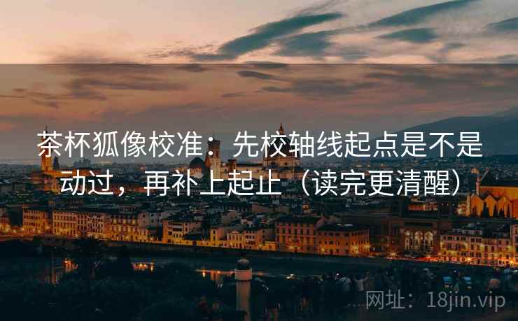 茶杯狐像校准：先校轴线起点是不是动过，再补上起止（读完更清醒）