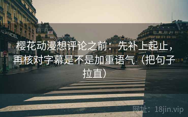 樱花动漫想评论之前：先补上起止，再核对字幕是不是加重语气（把句子拉直）