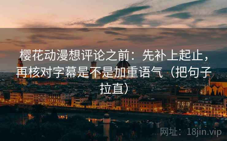 樱花动漫想评论之前:先补上起止,再核对字幕是不是加重语气(把句子拉直) 樱花动漫想评论之前:先补上起止,再核对字幕是不是加重语气(把句子拉直)