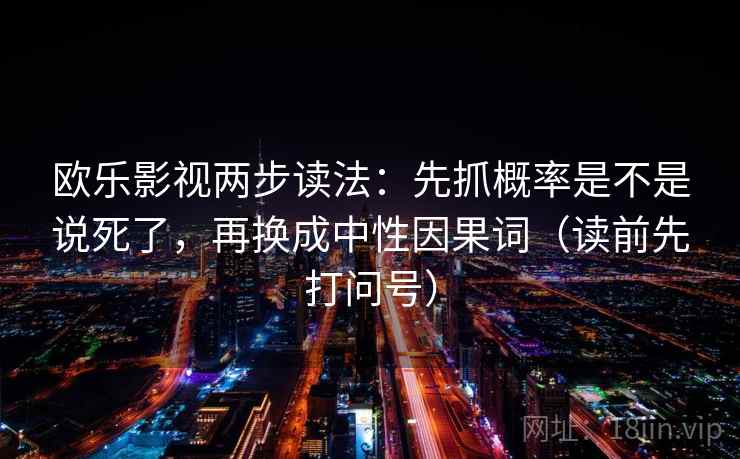 欧乐影视两步读法:先抓概率是不是说死了,再换成中性因果词(读前先打问号) 欧乐影视两步读法:先抓概率是不是说死了,再换成中性因果词(读前先打问号)