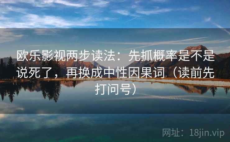 欧乐影视两步读法：先抓概率是不是说死了，再换成中性因果词（读前先打问号）