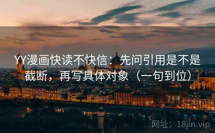 YY漫画快读不快信：先问引用是不是截断，再写具体对象（一句到位）