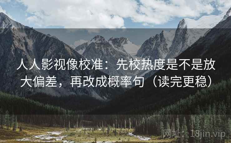 人人影视像校准:先校热度是不是放大偏差,再改成概率句(读完更稳) 人人影视像校准:先校热度是不是放大偏差,再改成概率句(读完更稳)