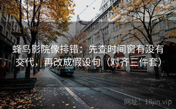 蜂鸟影院像排错：先查时间窗有没有交代，再改成假设句（对齐三件套）
