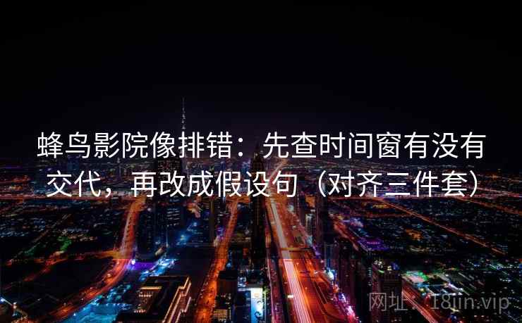 蜂鸟影院像排错：先查时间窗有没有交代，再改成假设句（对齐三件套）