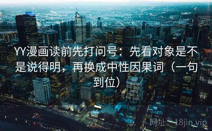 YY漫画读前先打问号：先看对象是不是说得明，再换成中性因果词（一句到位）