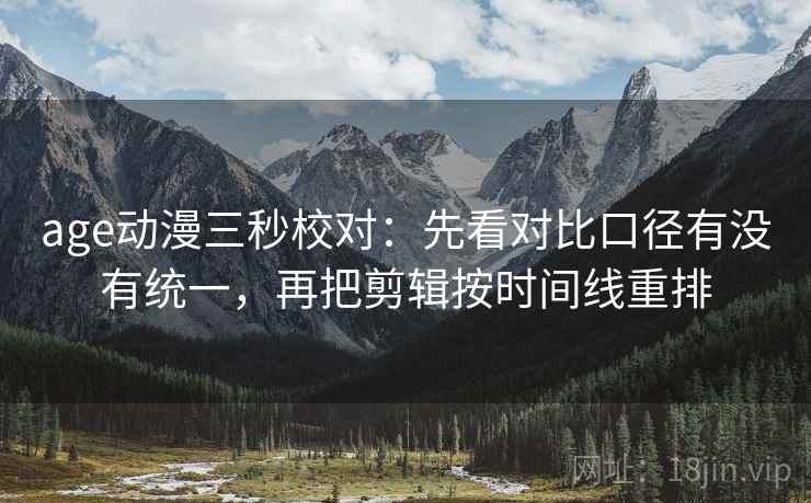 age动漫三秒校对：先看对比口径有没有统一，再把剪辑按时间线重排
