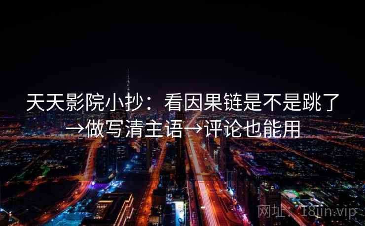 天天影院小抄：看因果链是不是跳了→做写清主语→评论也能用