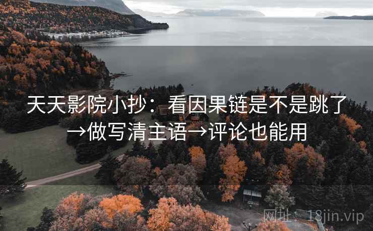 天天影院小抄：看因果链是不是跳了→做写清主语→评论也能用