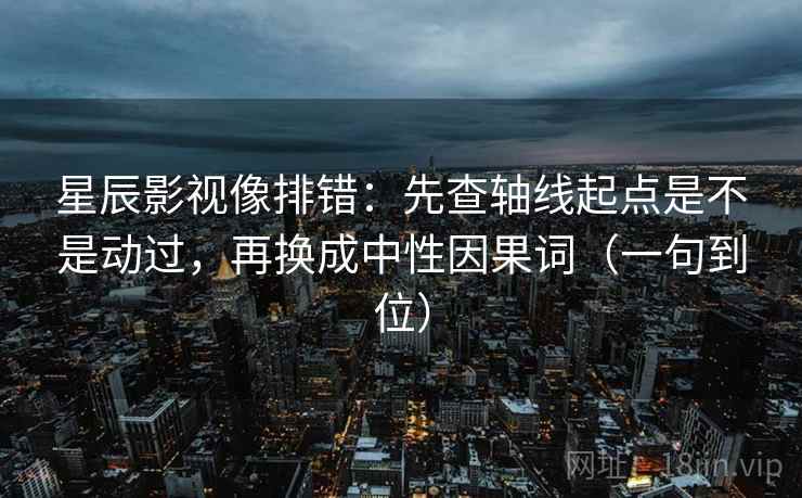 星辰影视像排错：先查轴线起点是不是动过，再换成中性因果词（一句到位）
