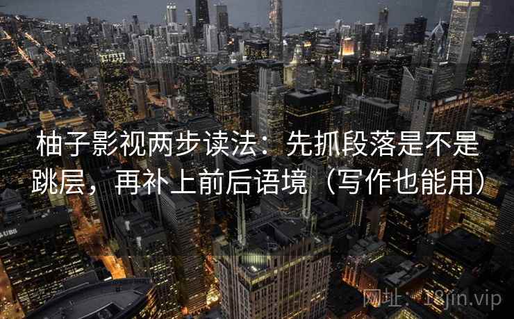 柚子影视两步读法：先抓段落是不是跳层，再补上前后语境（写作也能用）