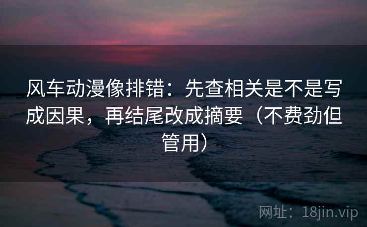风车动漫像排错：先查相关是不是写成因果，再结尾改成摘要（不费劲但管用）