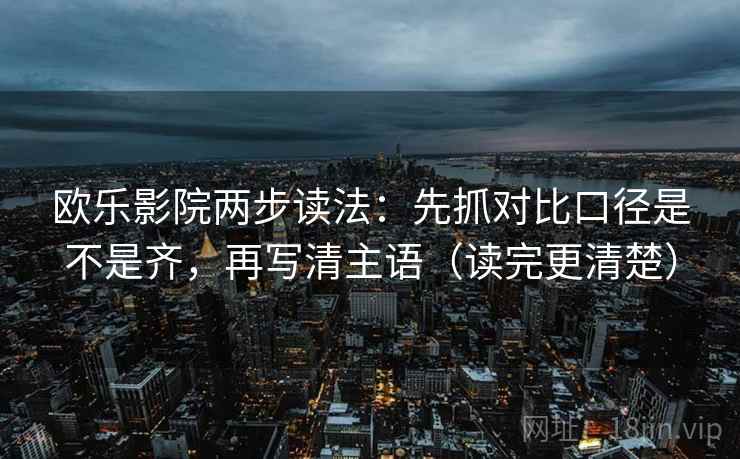 欧乐影院两步读法：先抓对比口径是不是齐，再写清主语（读完更清楚）