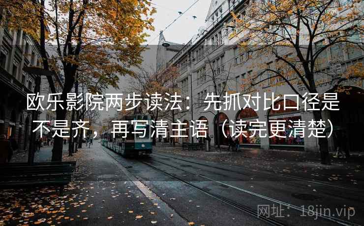 欧乐影院两步读法：先抓对比口径是不是齐，再写清主语（读完更清楚）